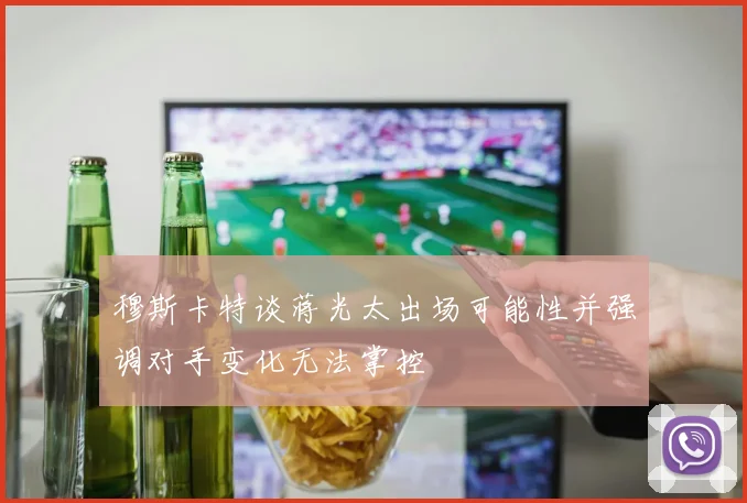穆斯卡特谈蒋光太出场可能性并强调对手变化无法掌控